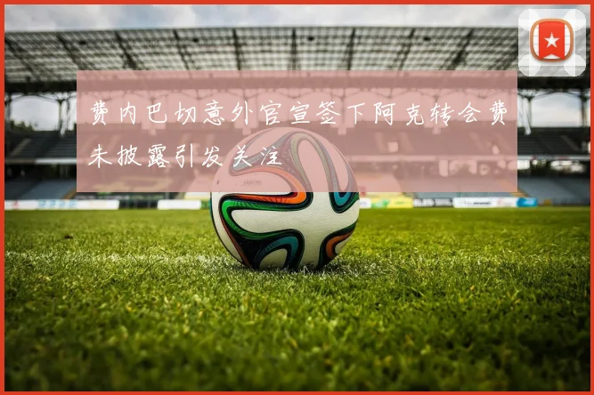 费内巴切意外官宣签下阿克转会费未披露引发关注
