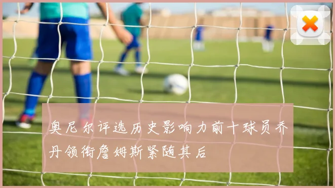 奥尼尔评选历史影响力前十球员乔丹领衔詹姆斯紧随其后