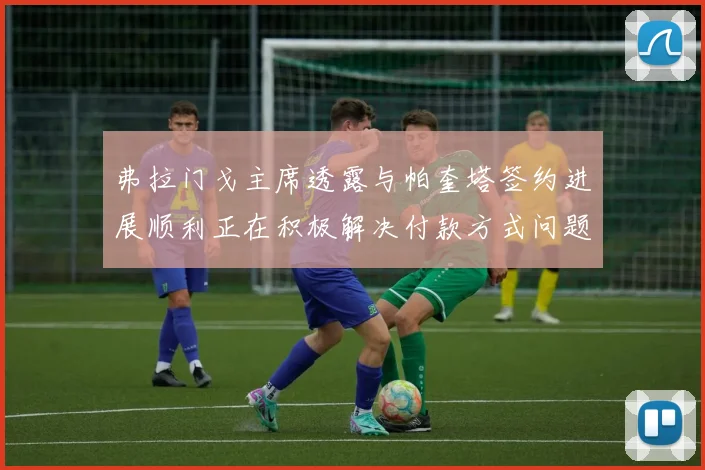 弗拉门戈主席透露与帕奎塔签约进展顺利正在积极解决付款方式问题