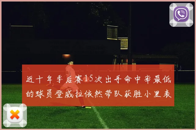 近十年季后赛15次出手命中率最低的球员登威拉依然带队获胜小里表现低迷仅得三分