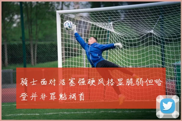 骑士面对活塞强硬风格显脆弱但哈登并非罪魁祸首