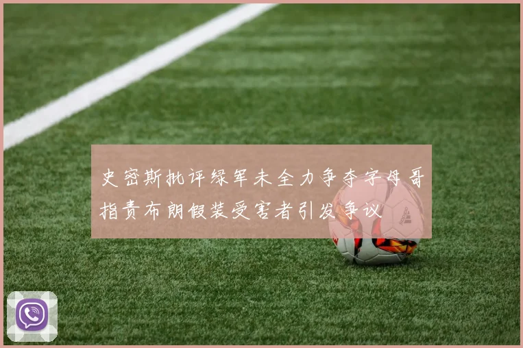 史密斯批评绿军未全力争夺字母哥指责布朗假装受害者引发争议
