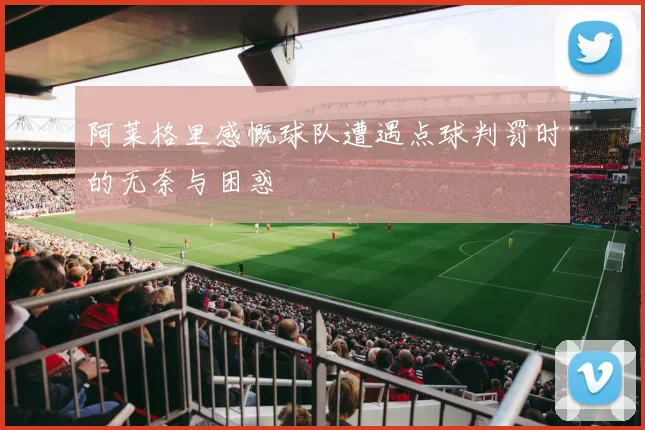 阿莱格里感慨球队遭遇点球判罚时的无奈与困惑