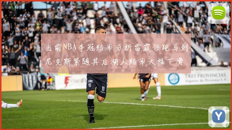 当前NBA夺冠赔率分析雷霆领跑马刺尼克斯紧随其后湖人赔率大幅下滑