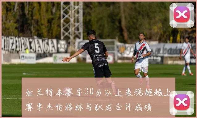 杜兰特本赛季30分以上表现超越上赛季杰伦格林与狄龙合计成绩