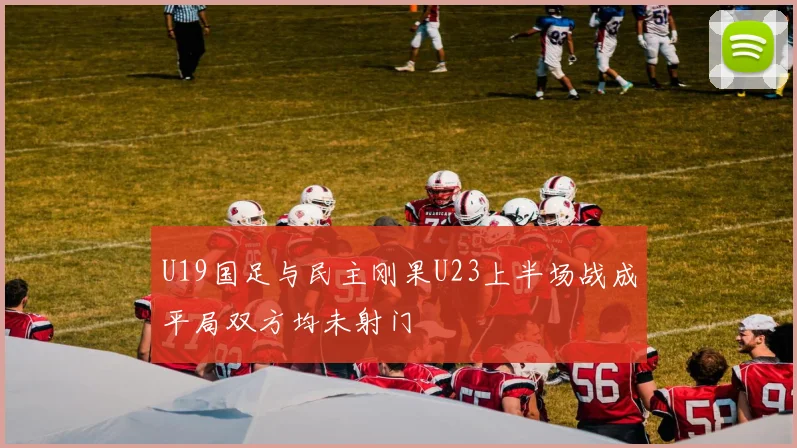 U19国足与民主刚果U23上半场战成平局双方均未射门