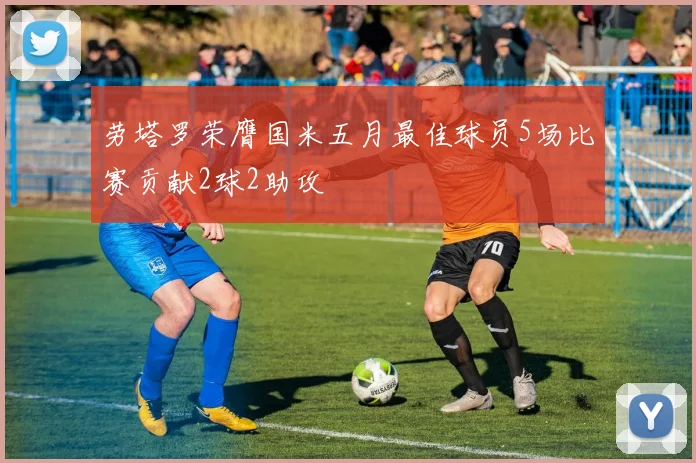 劳塔罗荣膺国米五月最佳球员5场比赛贡献2球2助攻