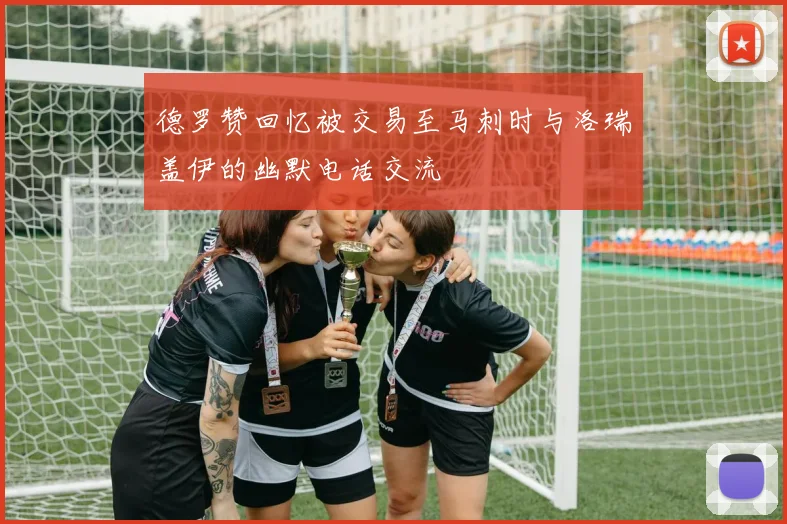 德罗赞回忆被交易至马刺时与洛瑞盖伊的幽默电话交流