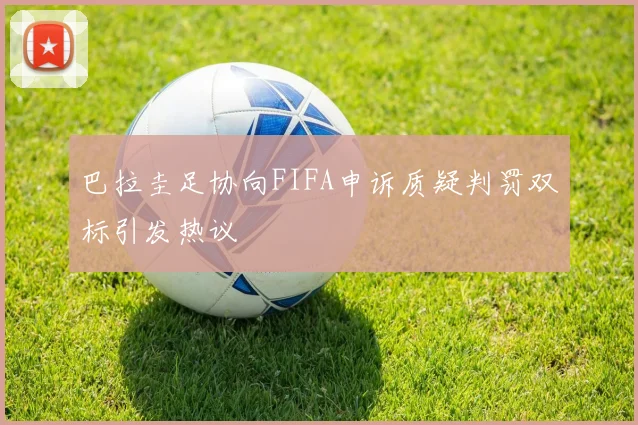 巴拉圭足协向FIFA申诉质疑判罚双标引发热议