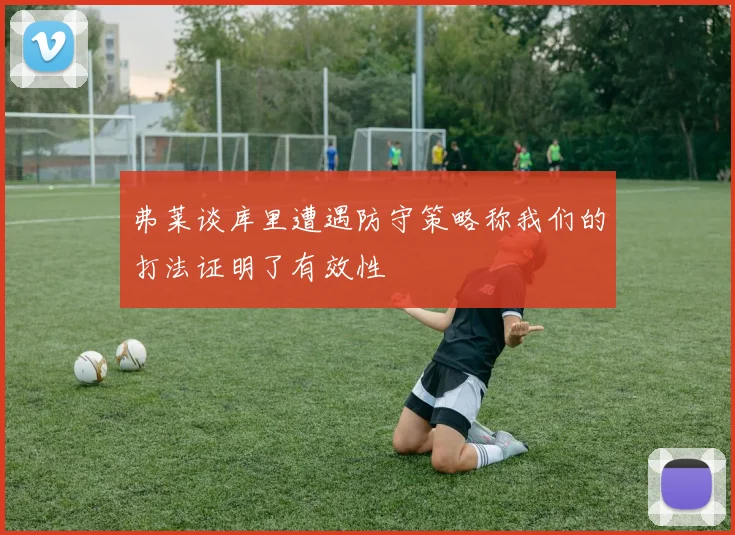 弗莱谈库里遭遇防守策略称我们的打法证明了有效性