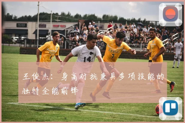 王俊杰：身高对抗兼具多项技能的独特全能前锋