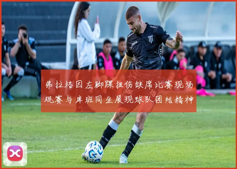 弗拉格因左脚踝扭伤缺席比赛现场观赛与库班同坐展现球队团结精神