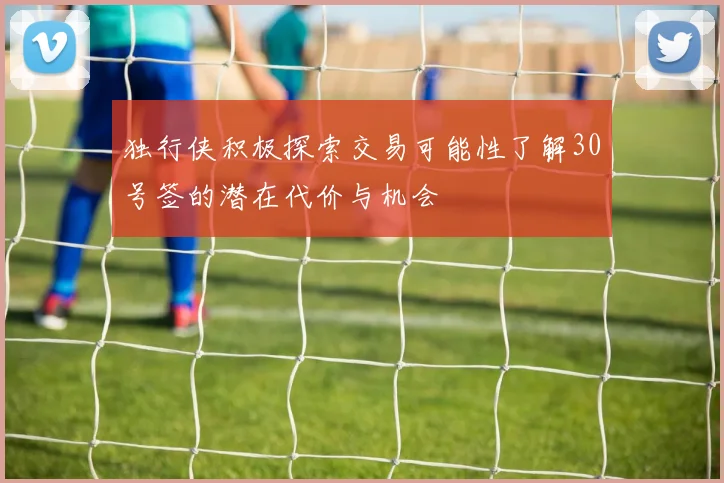 独行侠积极探索交易可能性了解30号签的潜在代价与机会