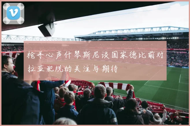 枪手心声什琴斯尼谈国家德比前对拉亚犯规的关注与期待