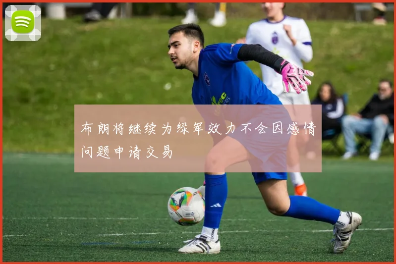 布朗将继续为绿军效力不会因感情问题申请交易