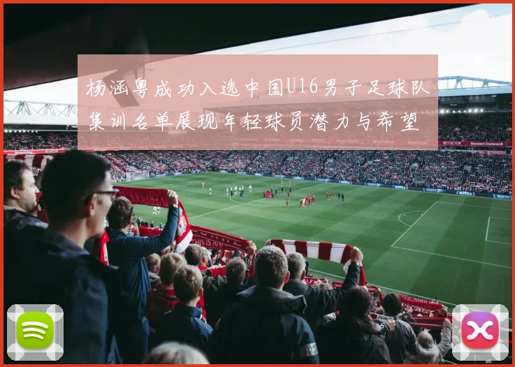 杨涵粤成功入选中国U16男子足球队集训名单展现年轻球员潜力与希望