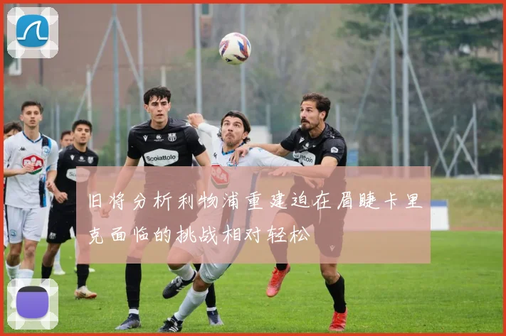 旧将分析利物浦重建迫在眉睫卡里克面临的挑战相对轻松
